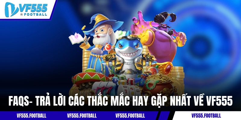 FAQs- Trả lời các thắc mắc hay gặp nhất về VF555